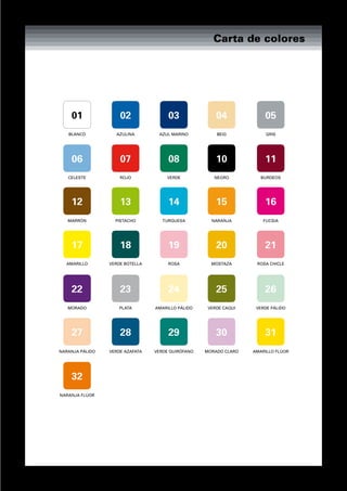 Carta de colores




    01               02               03               04             05
   BLANCO          AZULINA        AZUL MARINO          BEIG            GRIS




    06               07               08               10             11
   CELESTE           ROJO            VERDE            NEGRO          BURDEOS




    12               13               14               15             16
   MARRÓN          PISTACHO         TURQUESA         NARANJA          FUCSIA




    17               18               19               20             21
  AMARILLO       VERDE BOTELLA        ROSA           MOSTAZA       ROSA CHICLE




    22               23               24               25             26
   MORADO            PLATA       AMARILLO PÁLIDO    VERDE CAQUI    VERDE PÁLIDO




    27               28               29               30             31
NARANJA PÁLIDO   VERDE AZAFATA   VERDE QUIRÓFANO   MORADO CLARO   AMARILLO FLÚOR




    32
NARANJA FLÚOR
 