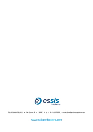 essis       confecció


08242 MANRESA (BCN) • Tres Roures, 8 • T. 93 872 64 99 • F. 93 872 33 35 • confeccions@essisconfeccions.com




                                www.essisconfeccions.com
 