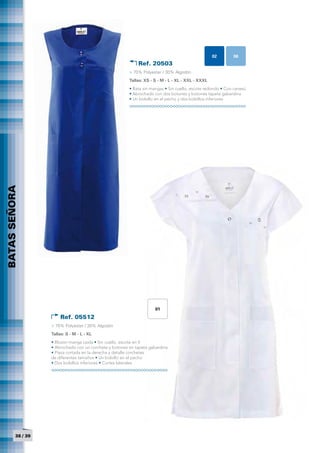 02       06
                                                             Ref. 20503
                                                         > 70% Polyester / 30% Algodón
                                                         Tallas: XS - S - M - L - XL - XXL - XXXL
                                                         • Bata sin mangas • Sin cuello, escote redondo • Con canesú
                                                         • Abrochado con dos botones y botones tapeta gabardina
                                                         • Un bolsillo en el pecho y dos bolsillos inferiores
BATAS SEÑORA




                                                                      01
                       Ref. 05512
                   > 70% Polyester / 30% Algodón
                   Tallas: S - M - L - XL
                   • Blusón manga caída • Sin cuello, escote en V
                   • Abrochado con un corchete y botones en tapeta gabardina
                   • Pieza cortada en la derecha y detalle corchetes
          	




                   de diferentes tamaños • Un bolsillo en el pecho
                   • Dos bolsillos inferiores • Cortes laterales




         38 / 39
 
