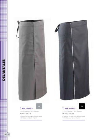 DELANTALES




                                                   05                                          10
                     Ref. 50753                                  Ref. 50753
                 > 70% Polyester / 30% Algodón               > 70% Polyester / 30% Algodón
                 Medidas: 105 x 80	                          Medidas: 105 x 80	
                 • Delantal sin peto • Un bolsillo lateral   • Delantal sin peto • Un bolsillo lateral
                 • Detalle vivo • Corte inferior             • Detalle vivo • Corte inferior




       72 / 73
 