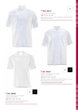 01

                                                              Ref. 30211
                                                          > 70% Polyester / 30% Algodón
                                                          Tallas: S - M- L - XL - XXL	
                                                          • Chaqueta cocina unisex manga corta • Cuello tirilla • Sin bolsillos
                                                          • Abrochado con botones




                                                                                                             01         10
                                                             Ref. 30221
                                                          > Blanco: 70% Polyester / 30% Algodón
                                                          > Negro: 100% Polyester
                                                          Tallas: XS - S - M- L - XL - XXL	
                                                          • Chaqueta manga corta • Cuello mao • Un bolsillo en el pecho
                                                          • Dos bolsillos inferiores • Abrochado con botones
                                                          * Versión Manga larga (Pág. 88; Ref. 30220)




                                                01   10
   Ref. 30500
> Blanco: 70% Polyester / 30% Algodón
> Negro: 100% Polyester
Tallas: XS - S - M- L - XL - XXL	
• Chaqueta hombre manga corta • Cuello solapa
• Dos bolsillos inferiores • Sin abrochar
 