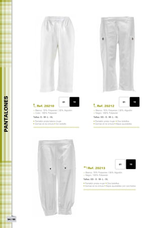 PANTALONES




                                                 01      10                                             01         10
                    Ref. 20210                                              Ref. 20212
                 > Blanco: 70% Polyester / 30% Algodón                  > Blanco: 70% Polyester / 30% Algodón
                 > Color: 100% Polyester                                > Negro: 100% Polyester
                 Tallas: S - M- L - XL	                                 Tallas: XS - S - M- L - XL 	
                 • Pantalón pirata básico mujer                         • Pantalón pirata mujer • Dos bolsillos
                 • Gomas en la cintura • Sin bolsillo                   • Gomas en la cintura • Bajos ajustables




                                                                                                   01        10
                                                                  Ref. 20213
                                                              > Blanco: 70% Polyester / 30% Algodón
                                                              > Negro: 100% Polyester
                                                              Tallas: XS - S - M- L - XL	
                                                              • Pantalón pirata mujer • Dos bolsillos
                                                              • Gomas en la cintura • Bajos ajustables con corchetes




       94 / 95
 