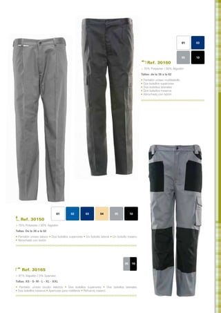 01   03



                                                                                                                                    05   10
                                                                                                      Ref. 30160
                                                                                                  > 70% Polyester / 30% Algodón
                                                                                                  Tallas: de la 38 a la 62	
                                                                                                  • Pantalón unisex multibolsillo
                                                                                                  • Dos bolsillos superiores
                                                                                                  • Dos bolsillos laterales
                                                                                                  • Dos bolsillos traseros
                                                                                                  • Abrochado con botón




                               01          02         03          04         05           10
   Ref. 30150
> 70% Polyester / 30% Algodón
Tallas: De la 38 a la 62 	
• Pantalón unisex básico • Dos bolsillos superiores • Un bolsillo lateral • Un bolsillo trasero
• Abrochado con botón




                                                                                     05    10

     Ref. 30165
> 97% Algodón / 3% Spandex
Tallas: XS - S- M - L - XL - XXL	
• Pantalón unisex bicolor elástico • Dos bolsillos superiores • Dos bolsillos laterales
• Dos bolsillos traseros • Aperturas para rodilleras • Refuerzo trasero
 