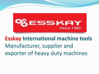 Esskay International machine tools
Manufacturer, supplier and
exporter of heavy duty machines
 