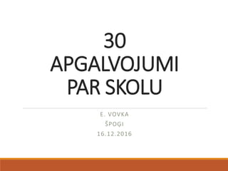 30
APGALVOJUMI
PAR SKOLU
E. VOVKA
ŠPOĢI
16.12.2016
 