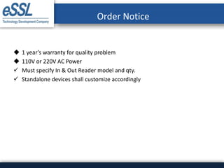 Order Notice
 1 year’s warranty for quality problem
 110V or 220V AC Power
 Must specify In & Out Reader model and qty.
 Standalone devices shall customize accordingly
 