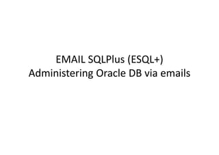 EMAIL SQLPlus (ESQL+)
Administering Oracle DB via emails
 