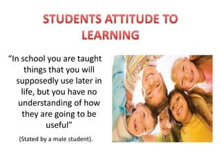 “In school you are taught
     things that you will
  supposedly use later in
    life, but you have no
   understanding of how
    they are going to be
            useful”
  (Stated by a male student).
 