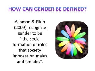 Ashman & Elkin
 (2009) recognise
   gender to be
    “ the social
formation of roles
    that society
imposes on males
   and females”.
 