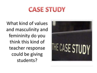 What kind of values
and masculinity and
 femininity do you
  think this kind of
 teacher response
   could be giving
      students?
 