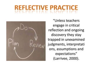“Unless teachers
    engage in critical
 reflection and ongoing
   discovery they stay
trapped in unexamined
judgments, interpretati
  ons, assumptions and
       expectations”
     (Larrivee, 2000).
 