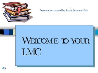 Presentation created by Sarah Essmann-Frie Welcome to your LMC   