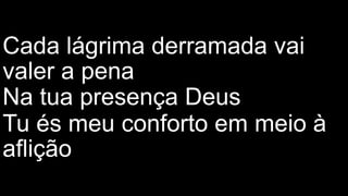 Cada lágrima derramada vai
valer a pena
Na tua presença Deus
Tu és meu conforto em meio à
aflição em meio à aflição
 