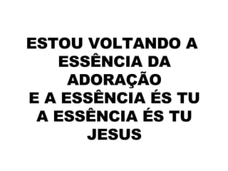 ESTOU VOLTANDO A  ESSÊNCIA DA ADORAÇÃO E A ESSÊNCIA ÉS TU A ESSÊNCIA ÉS TU JESUS 