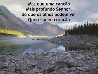 Mas que uma canção Mais profundo Senhor, do que os olhos podem ver Queres meu coração 