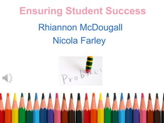 Ensuring Student Success 
Rhiannon McDougall 
Nicola Farley 
 