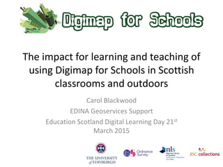 The impact for learning and teaching of
using Digimap for Schools in Scottish
classrooms and outdoors
Carol Blackwood
EDINA Geoservices Support
Education Scotland Digital Learning Day 21st
March 2015
 