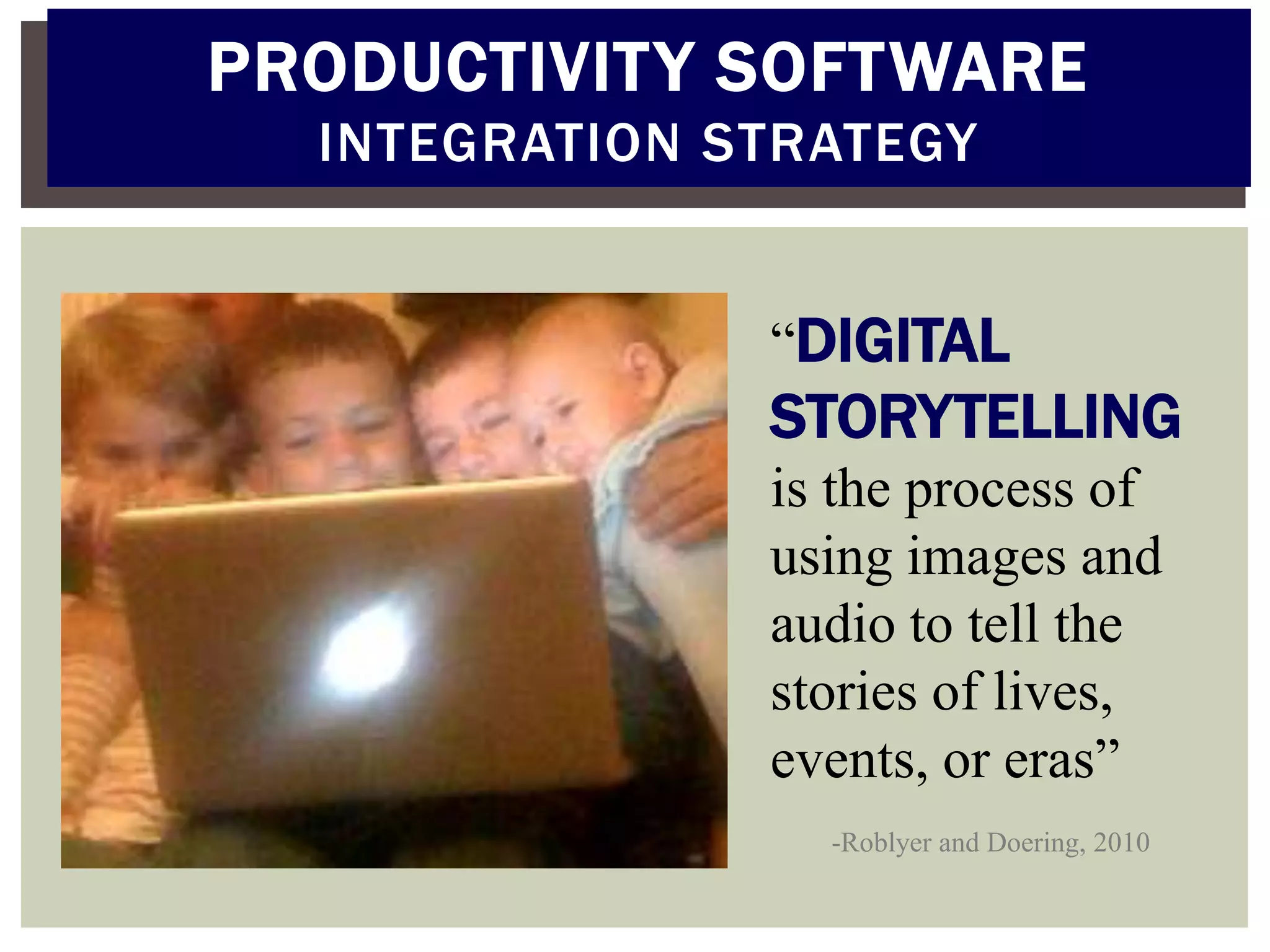 PRODUCTIVITY SOFTWARE
  INTEGRATION STRATEGY


               “DIGITAL
               STORYTELLING
               is the process of
               using images and
               audio to tell the
               stories of lives,
               events, or eras”
                 -Roblyer and Doering, 2010
 