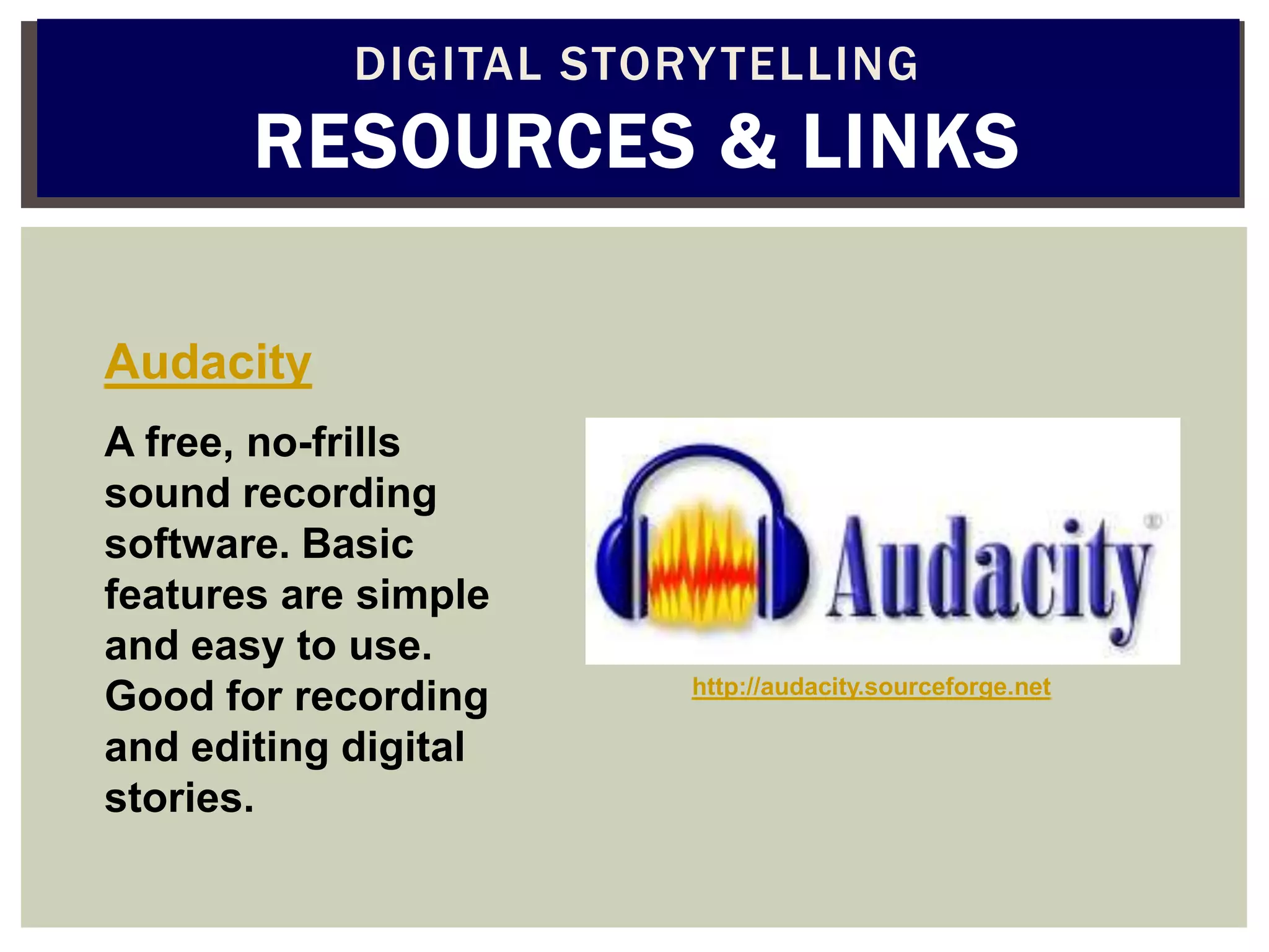 DIGITAL STORY TELLING
       RESOURCES & LINKS

Audacity
A free, no-frills
sound recording
software. Basic
features are simple
and easy to use.
                        http://audacity.sourceforge.net
Good for recording
and editing digital
stories.
 