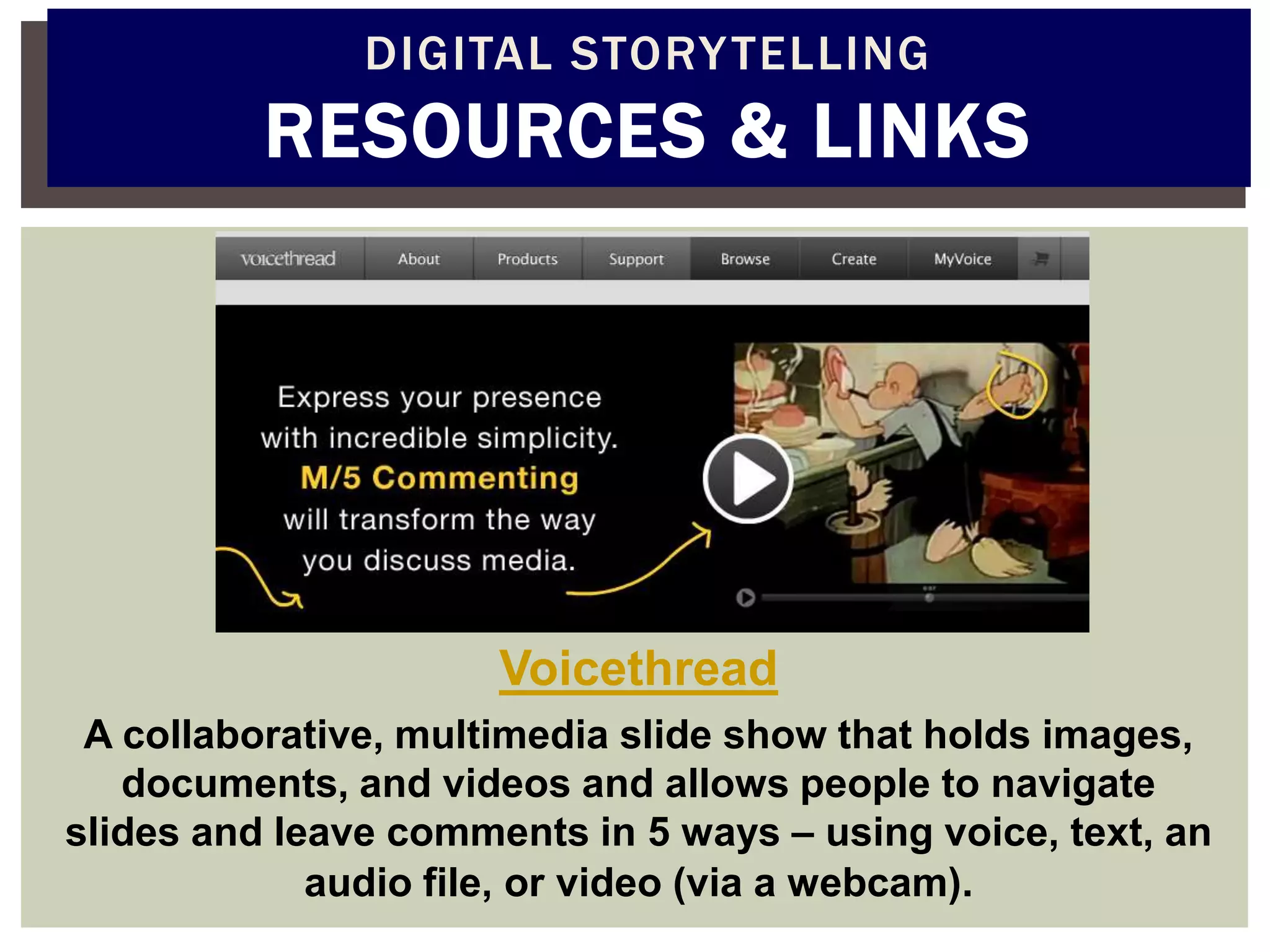 DIGITAL STORY TELLING
          RESOURCES & LINKS




                      Voicethread
 A collaborative, multimedia slide show that holds images,
   documents, and videos and allows people to navigate
slides and leave comments in 5 ways – using voice, text, an
             audio file, or video (via a webcam).
 