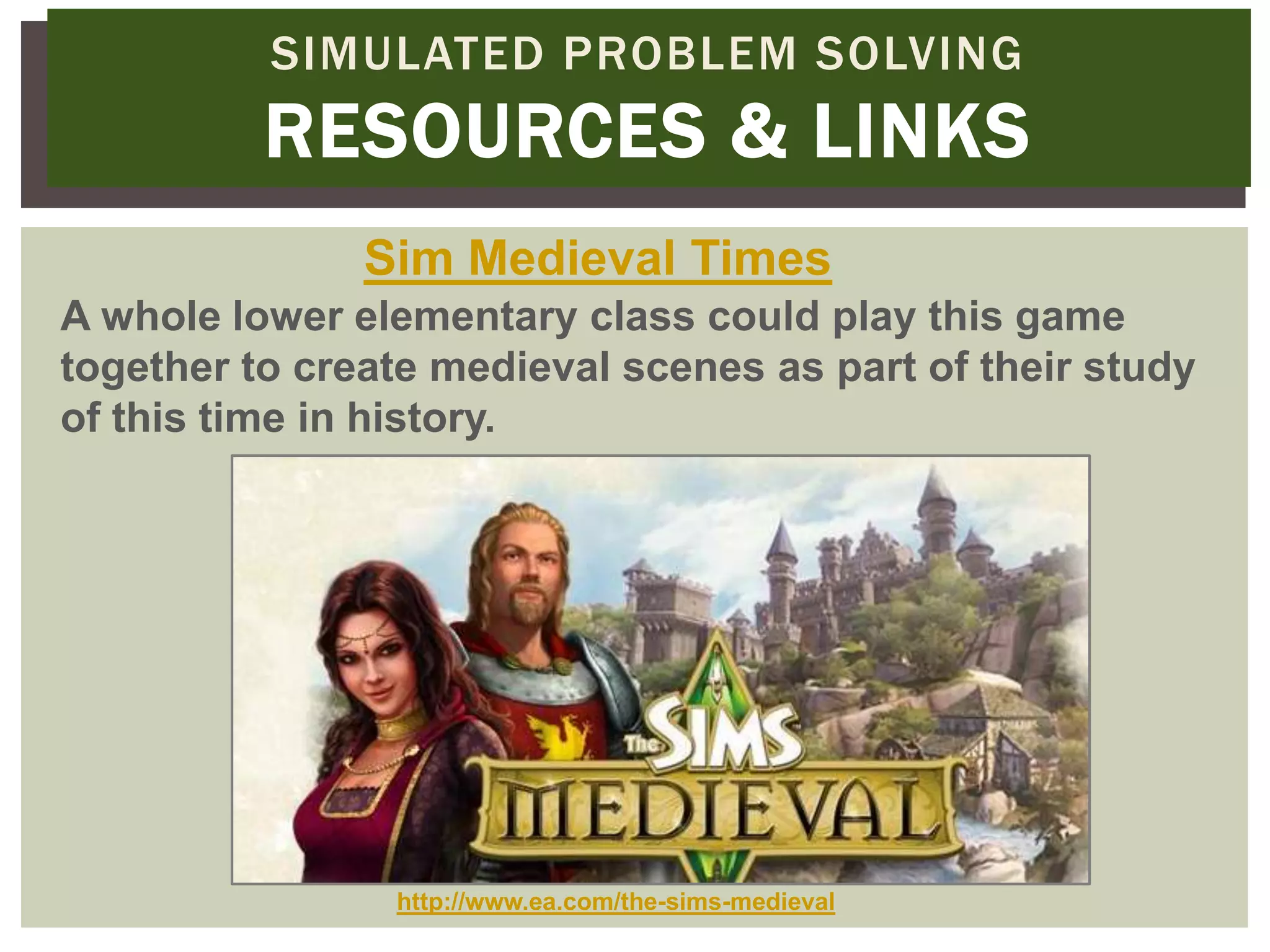 SIMULATED PROBLEM SOLVING
          RESOURCES & LINKS
               Sim Medieval Times
A whole lower elementary class could play this game
together to create medieval scenes as part of their study
of this time in history.




                http://www.ea.com/the-sims-medieval
 