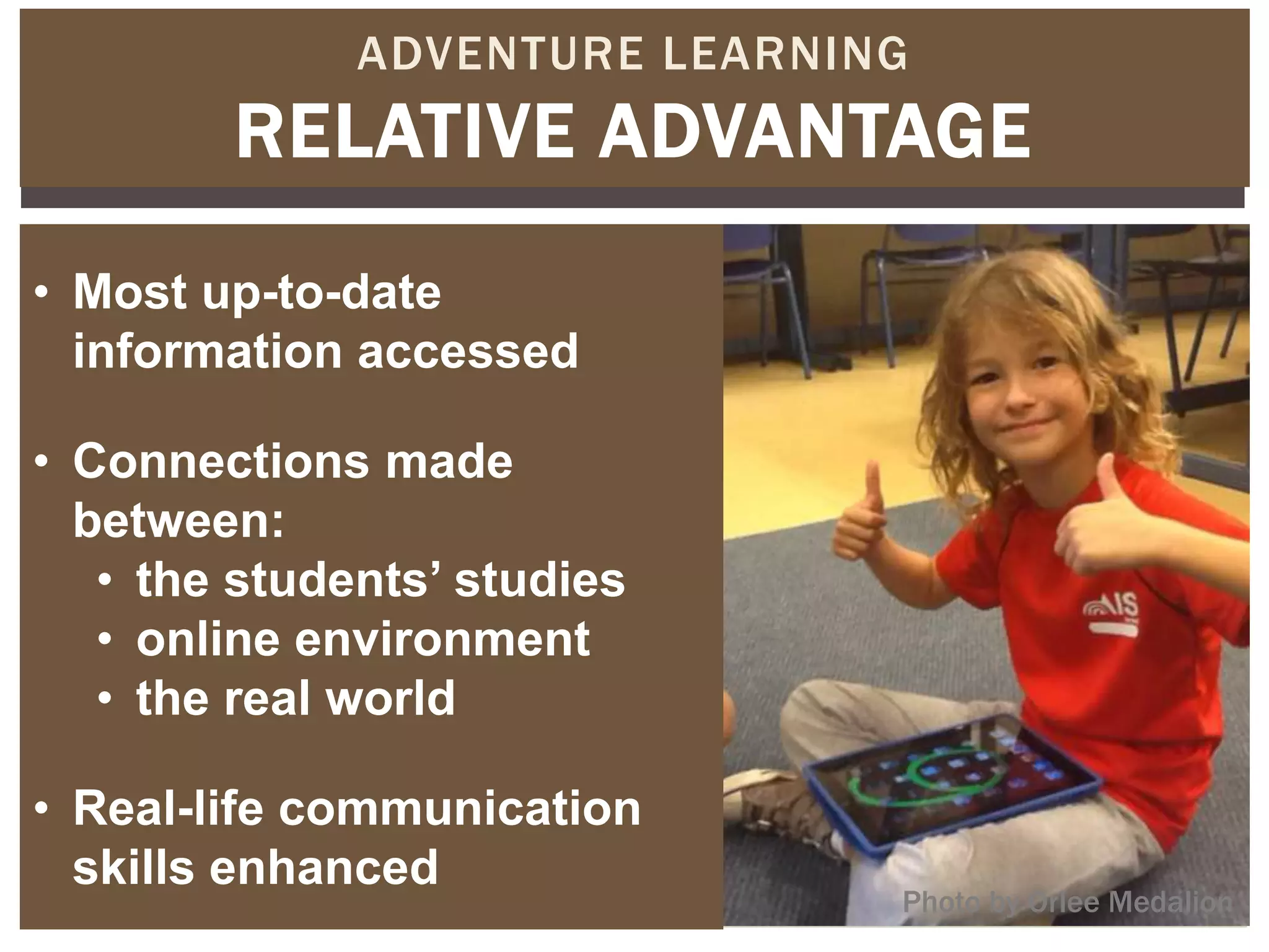 ADVENTURE LEARNING
        RELATIVE ADVANTAGE
• Most up-to-date
  information accessed

• Connections made
  between:
   • the students’ studies
   • online environment
   • the real world

• Real-life communication
  skills enhanced
                               Photo by Orlee Medalion
 