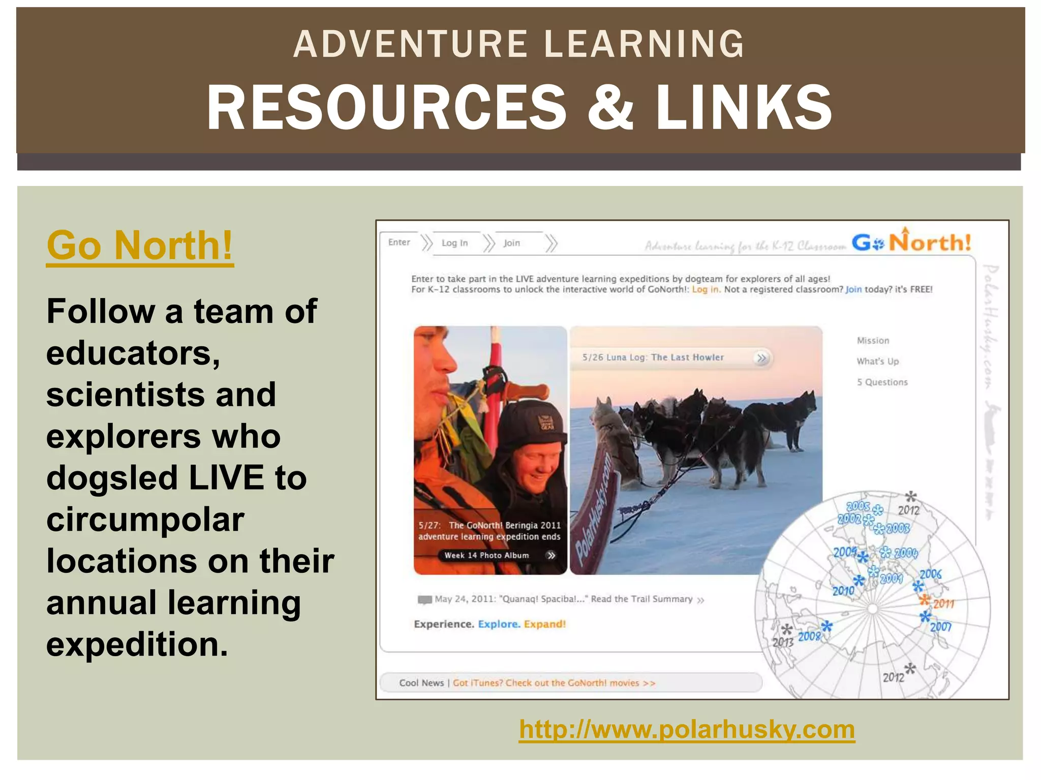 ADVENTURE LEARNING
         RESOURCES & LINKS

Go North!
Follow a team of
educators,
scientists and
explorers who
dogsled LIVE to
circumpolar
locations on their
annual learning
expedition.

                       http://www.polarhusky.com
 