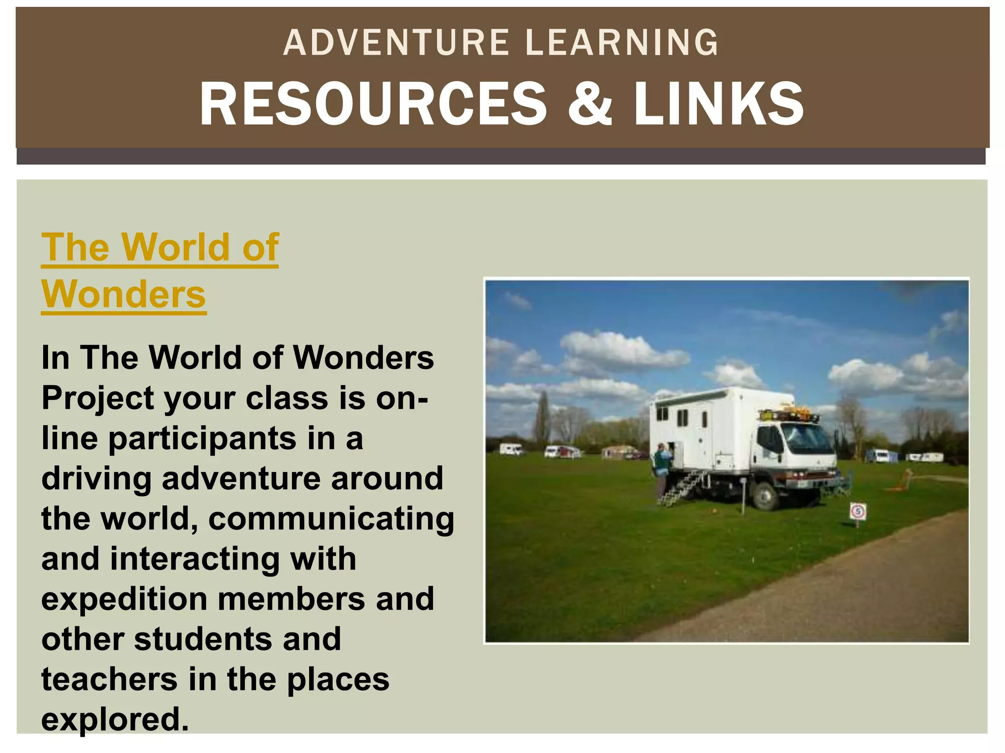 ADVENTURE LEARNING
         RESOURCES & LINKS

The World of
Wonders
In The World of Wonders
Project your class is on-
line participants in a
driving adventure around
the world, communicating
and interacting with
expedition members and
other students and
teachers in the places
explored.
 