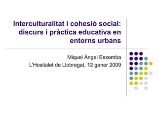 Interculturalitat i cohesió social: discurs i pràctica educativa en entorns urbans Miquel Àngel Essomba L’Hositalet de Llobregat, 12 gener 2009 