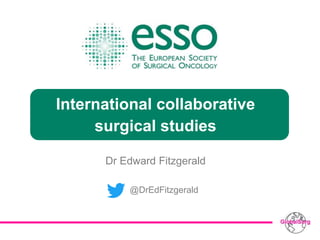International collaborative
surgical studies
Dr Edward Fitzgerald
@DrEdFitzgerald
 