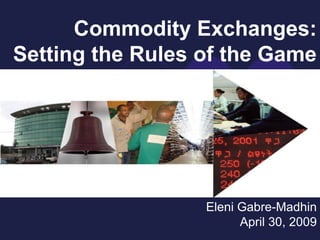 Commodity Exchanges:
Setting the Rules of the Game




                  Eleni Gabre-Madhin
                        April 30, 2009
                                  1
 