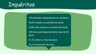 Inquéritos
109 pessoas responderam ao inquérito;
54,6% reside no concelho da sertã;
45,6% não reside no concelho da sertã;
2,8% dos participantes tinha mais de 60
anos;
61,1% entre os 18 a 60 anos;
36,1% menos de 18 anos;
 