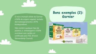 O novo champô sólido da Garnier
é 94% de origem vegetal, testado
dermatologicamente e 97%
biodegradável.
Não contém qualquer tipo de
plástico, a embalagem é 100%
reciclável com cartão e é
certificado pelo FSC (Forest
Stewardship Council)
Bons exemplos (2):
Garnier
 
