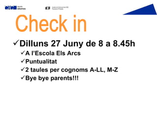 Dilluns 27 Juny de 8 a 8.45h A l’Escola Els Arcs Puntualitat 2 taules per cognoms A-LL, M-Z Bye bye parents!!! Check in 