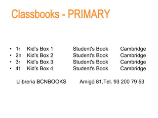 1r  Kid’s Box 1 Student's Book Cambridge 2n   Kid’s Box 2 Student's Book Cambridge 3r  Kid’s Box 3 Student's Book Cambridge 4t  Kid’s Box 4 Student's Book Cambridge Llibreria BCNBOOKS Amigó 81,Tel. 93 200 79 53 Classbooks - PRIMARY 