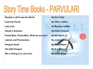 Story Time Books - PARVULARI Rooster´s off to see the World By Eric Carle Lost and Found By Oliver Jeffers Lazy Lion By Mwenye Hadithi Handa´s Surprise By Eileen Browne Panda Bear, Panda Bear, What do you see? By Bill Martin Jr Laterns and Firecrackers By Jonny Zucker Penguin Small By Mick Inkpen The little Penguin By   A.J. Wood We´re Going on a Lion Hunt By David Axtell 