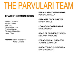 TEACHERS/MONITORS Mònica Carrasco Natàlia Clarés Pilar Díaz Gemma Fornons Cristina Glakas Elizabeth Marquilles Laura Pérez Helpers:  Elvira Masllorens   Nuria Lasierra THE PARVULARI TEAM PARVULARI COORDINATOR  PERE CORTIELLA PRIM À RIA COORDINATOR MIREIA TYSOE LOGISTIC COORDINATOR MARIA GENER HEAD OF ENGLISH STUDIES MELÀNIA PARACHE PEDAGOGICAL DIRECTOR JOANNE JOHNSON DIRECTOR DE CIC IDIOMES DAVID NEYHART 