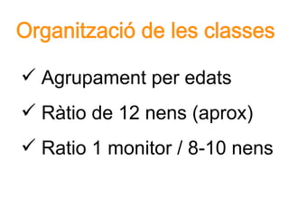 Organització de les classes Agrupament per edats Ràtio de 12 nens (aprox) Ratio 1 monitor / 8-10 nens  