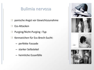 Bulimia nervosa

panische Angst vor Gewichtszunahme

Ess-Attacken

Purging/Nicht-Purging –Typ

Kennzeichen für Ess-Brech-Sucht:

– perfekte Fassade

– starker Selbstekel

– heimliche Essanfälle
 