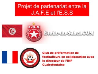 Projet de partenariat entre la
      J.A.F.E et l’E.S.S




          Club de préformation de
          footballeurs en collaboration avec
          le directeur de l’INF
          CLairefontaine
 