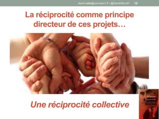 La réciprocité comme principe
directeur de ces projets…
david.vallat@univ-lyon1.fr / @DavidVALLAT 12
Une réciprocité collective
 