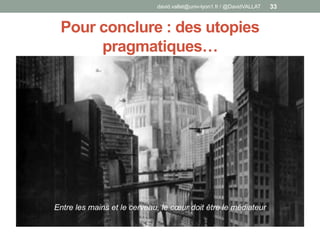 Pour conclure : des utopies
pragmatiques…
david.vallat@univ-lyon1.fr / @DavidVALLAT 33
Entre les mains et le cerveau, le cœur doit être le médiateur
 