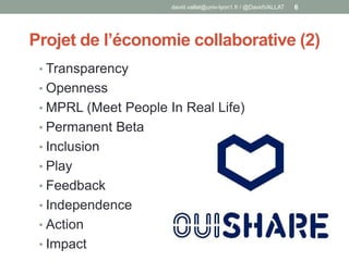 Projet de l’économie collaborative (2)
• Transparency
• Openness
• MPRL (Meet People In Real Life)
• Permanent Beta
• Inclusion
• Play
• Feedback
• Independence
• Action
• Impact
david.vallat@univ-lyon1.fr / @DavidVALLAT 6
 