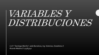 VARIABLES Y
DISTRIBUCIONES
I.U.P. “Santiago Mariño”, sede Barcelona, Ing. Sistemas, Estadística II
Ricardo Medina CI:27584740
 