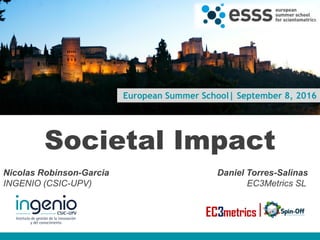 European Summer School| September 8, 2016
Societal Impact
Nicolas Robinson-Garcia Daniel Torres-Salinas
INGENIO (CSIC-UPV) EC3Metrics SL
www.ingenio.upv.es