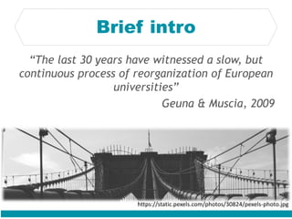 “The last 30 years have witnessed a slow, but
continuous process of reorganization of European
universities”
Geuna & Muscia, 2009
Brief intro
https://static.pexels.com/photos/30824/pexels-photo.jpg