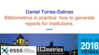 Daniel Torres-Salinas
Bibliometrics in practice: how to generate
reports for institutions.
 