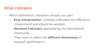 What indicators
- Which bibliometric indicators should you use?
- Easy interpretation. Complex indicators are difficult to...
