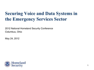 Securing Voice and Data Systems in
the Emergency Services Sector
2012 National Homeland Security Conference
Columbus, Ohio
May 24, 2012
1
 