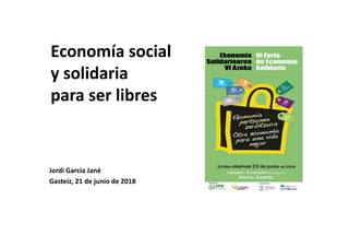 Economía social
y solidaria
para ser libres
Jordi Garcia Jané
Gasteiz, 21 de junio de 2018
 
